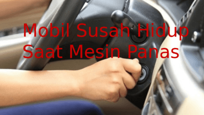 Mobil Susah Hidup Saat Mesin Panas: Penyebab dan Cara Memperbaikinya